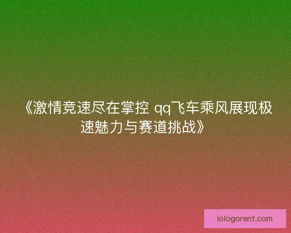 《激情竞速尽在掌控 qq飞车乘风展现极速魅力与赛道挑战》