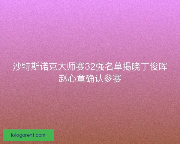 沙特斯诺克大师赛32强名单揭晓丁俊晖赵心童确认参赛