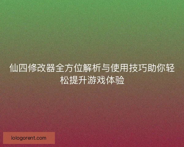 仙四修改器全方位解析与使用技巧助你轻松提升游戏体验
